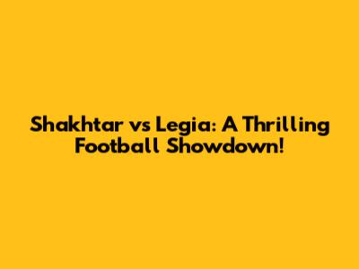 Shakhtar vs Legia: A Thrilling Football Showdown!
