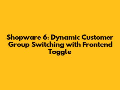 Shopware 6: Dynamic Customer Group Switching with Frontend Toggle