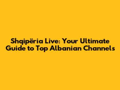 Shqipëria Live: Your Ultimate Guide to Top Albanian Channels