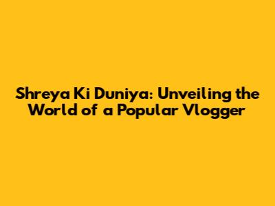Shreya Ki Duniya: Unveiling the World of a Popular Vlogger