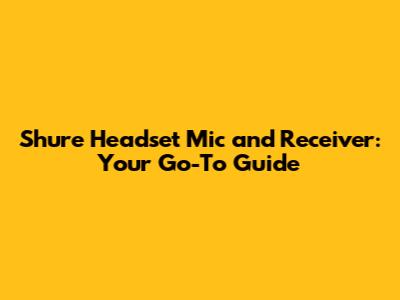 Shure Headset Mic and Receiver: Your Go-To Guide