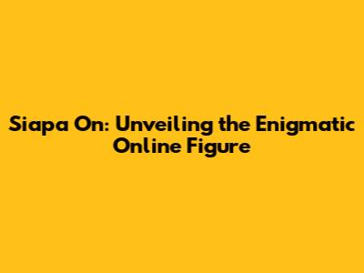 Siapa On: Unveiling the Enigmatic Online Figure