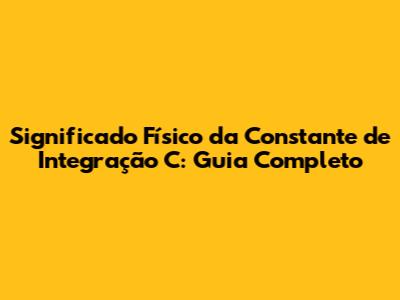 Significado Físico da Constante de Integração C: Guia Completo