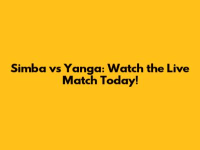 Simba vs Yanga: Watch the Live Match Today!