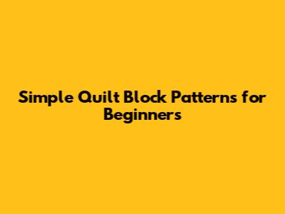 Simple Quilt Block Patterns for Beginners