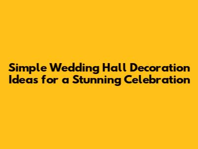 Simple Wedding Hall Decoration Ideas for a Stunning Celebration