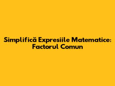 Simplifică Expresiile Matematice: Factorul Comun