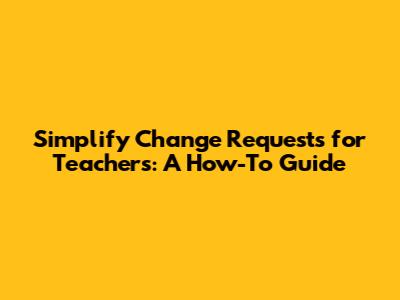 Simplify Change Requests for Teachers: A How-To Guide
