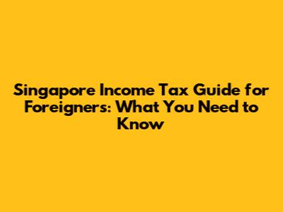 Singapore Income Tax Guide for Foreigners: What You Need to Know