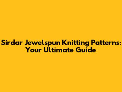 Sirdar Jewelspun Knitting Patterns: Your Ultimate Guide
