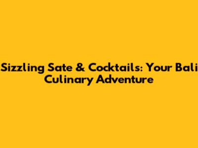 Sizzling Sate & Cocktails: Your Bali Culinary Adventure