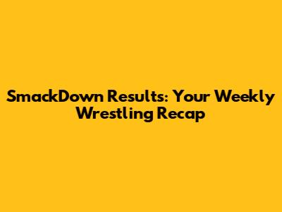 SmackDown Results: Your Weekly Wrestling Recap