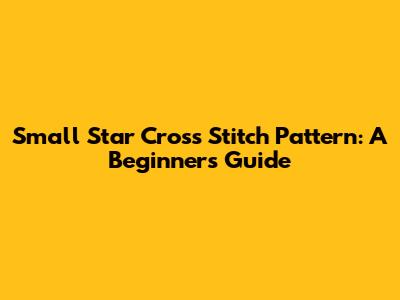 Small Star Cross Stitch Pattern: A Beginner's Guide