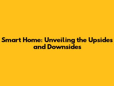 Smart Home: Unveiling the Upsides and Downsides