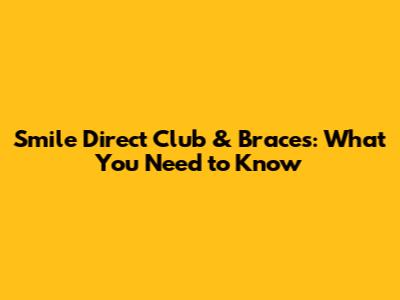 Smile Direct Club & Braces: What You Need to Know