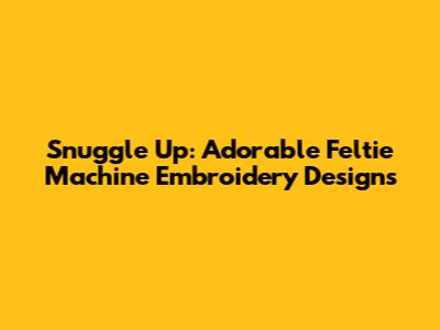 Snuggle Up: Adorable Feltie Machine Embroidery Designs