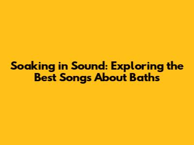 Soaking in Sound: Exploring the Best Songs About Baths