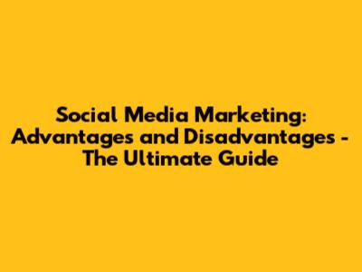 Social Media Marketing: Advantages and Disadvantages - The Ultimate Guide