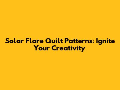 Solar Flare Quilt Patterns: Ignite Your Creativity