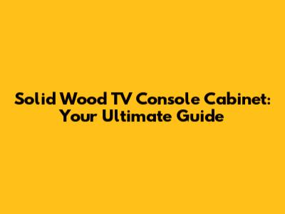 Solid Wood TV Console Cabinet: Your Ultimate Guide
