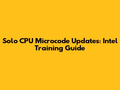 Solo CPU Microcode Updates: Intel Training Guide