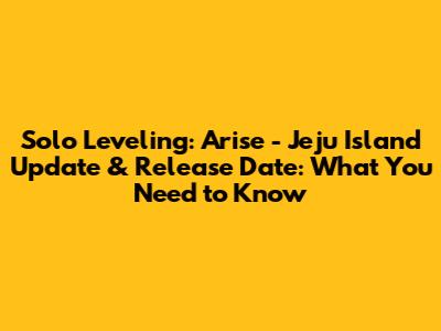 Solo Leveling: Arise - Jeju Island Update & Release Date: What You Need to Know