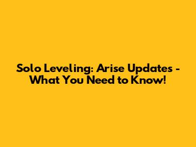 Solo Leveling: Arise Updates - What You Need to Know!