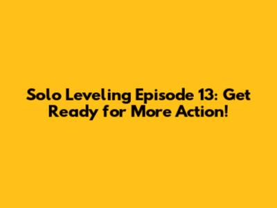 Solo Leveling Episode 13: Get Ready for More Action!