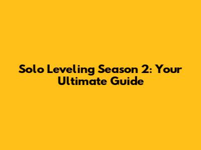 Solo Leveling Season 2: Your Ultimate Guide