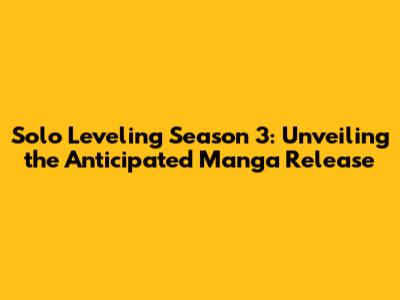 Solo Leveling Season 3: Unveiling the Anticipated Manga Release
