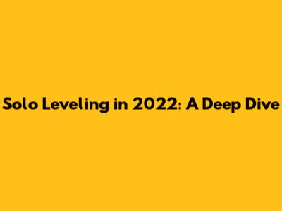 Solo Leveling in 2022: A Deep Dive