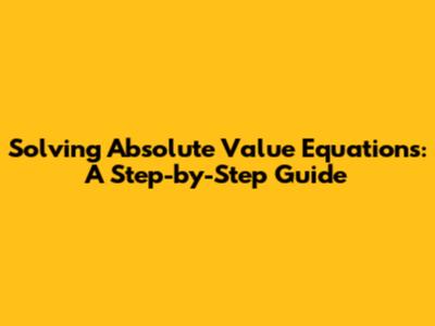 Solving Absolute Value Equations: A Step-by-Step Guide