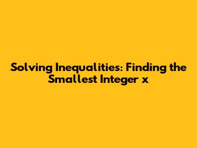 Solving Inequalities: Finding the Smallest Integer 'x'