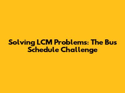 Solving LCM Problems: The Bus Schedule Challenge