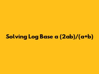 Solving Log Base a (2ab)/(a+b)