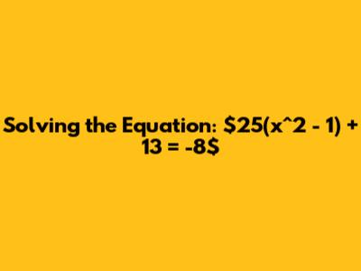 Solving the Equation: $25(x^2 - 1) + 13 = -8$