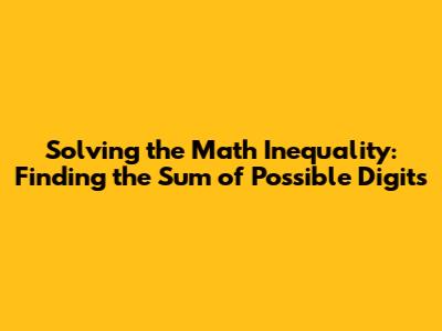 Solving the Math Inequality: Finding the Sum of Possible Digits