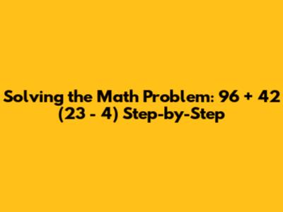Solving the Math Problem: 96 + 42 * (23 - 4) Step-by-Step