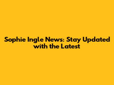 Sophie Ingle News: Stay Updated with the Latest