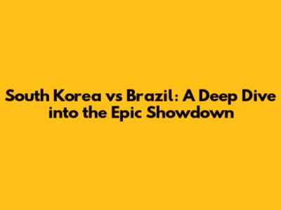 South Korea vs Brazil: A Deep Dive into the Epic Showdown