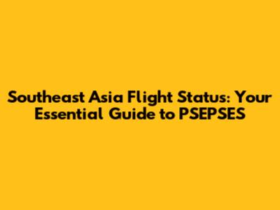 Southeast Asia Flight Status: Your Essential Guide to PSEPSES