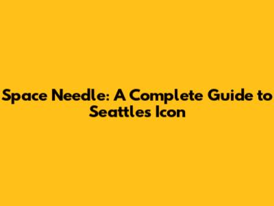 Space Needle: A Complete Guide to Seattle's Icon