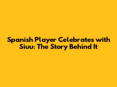 Spanish Player Celebrates with Siuu: The Story Behind It