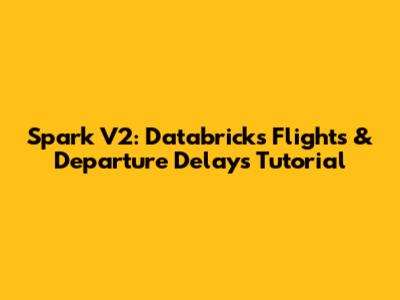 Spark V2: Databricks Flights & Departure Delays Tutorial
