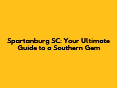 Spartanburg SC: Your Ultimate Guide to a Southern Gem