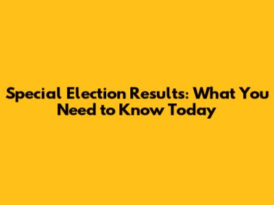 Special Election Results: What You Need to Know Today
