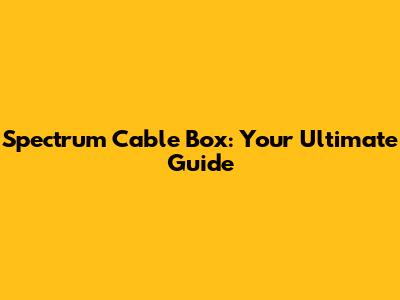 Spectrum Cable Box: Your Ultimate Guide