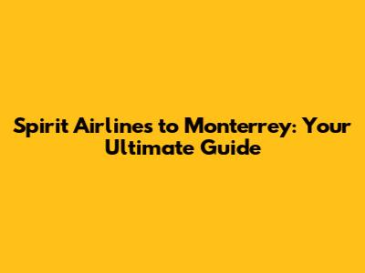 Spirit Airlines to Monterrey: Your Ultimate Guide