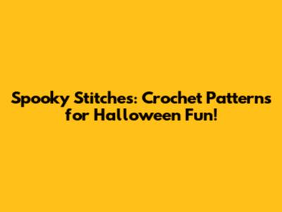 Spooky Stitches: Crochet Patterns for Halloween Fun!
