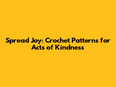 Spread Joy: Crochet Patterns for Acts of Kindness